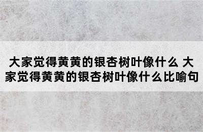 大家觉得黄黄的银杏树叶像什么 大家觉得黄黄的银杏树叶像什么比喻句